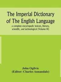 Cover image for The imperial dictionary of the English language: a complete encyclopedic lexicon, literary, scientific, and technological (Volume III)