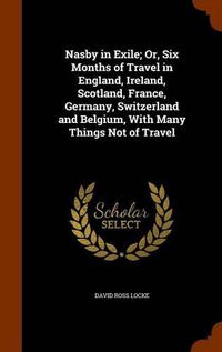 Cover image for Nasby in Exile; Or, Six Months of Travel in England, Ireland, Scotland, France, Germany, Switzerland and Belgium, with Many Things Not of Travel
