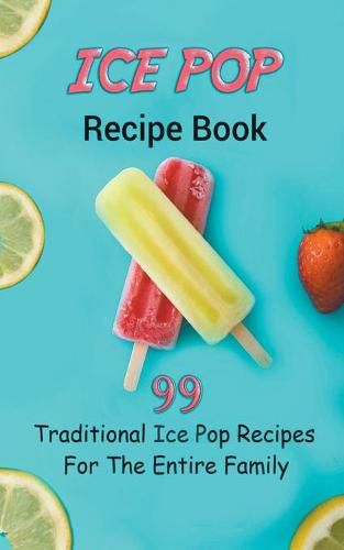 Cover image for Ice Pop Recipe Book: 99 Traditional Ice Pop Recipes For The Entire Family