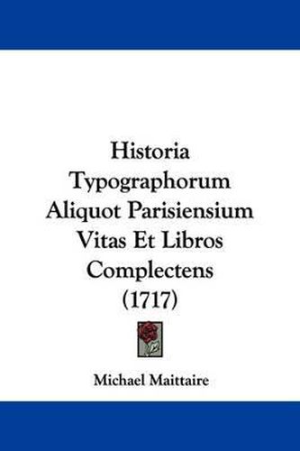 Cover image for Historia Typographorum Aliquot Parisiensium Vitas Et Libros Complectens (1717)