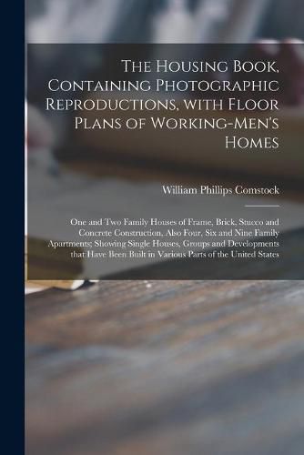 The Housing Book, Containing Photographic Reproductions, With Floor Plans of Working-men's Homes; One and Two Family Houses of Frame, Brick, Stucco and Concrete Construction, Also Four, Six and Nine Family Apartments; Showing Single Houses, Groups And...