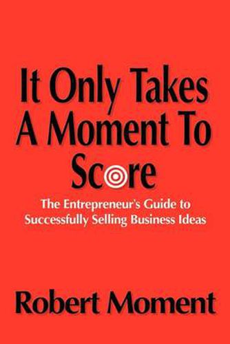 Cover image for It Only Takes a Moment to Score: The Entrepreneur's Guide to Successfully Selling Business Ideas