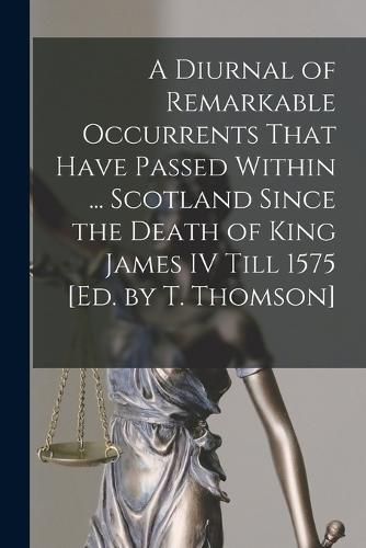 A Diurnal of Remarkable Occurrents That Have Passed Within ... Scotland Since the Death of King James IV Till 1575 [Ed. by T. Thomson]