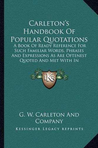 Carleton's Handbook of Popular Quotations: A Book of Ready Reference for Such Familiar Words, Phrases and Expressions as Are Oftenest Quoted and Met with in General Literature (1878)