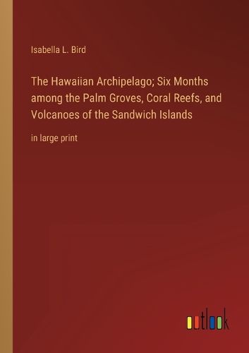 Cover image for The Hawaiian Archipelago; Six Months among the Palm Groves, Coral Reefs, and Volcanoes of the Sandwich Islands