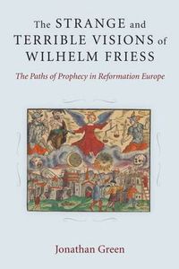 Cover image for The Strange and Terrible Visions of Wilhelm Friess: The Paths of Prophecy in Reformation Europe