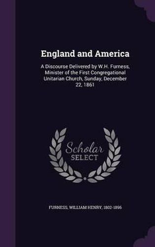 Cover image for England and America: A Discourse Delivered by W.H. Furness, Minister of the First Congregational Unitarian Church, Sunday, December 22, 1861