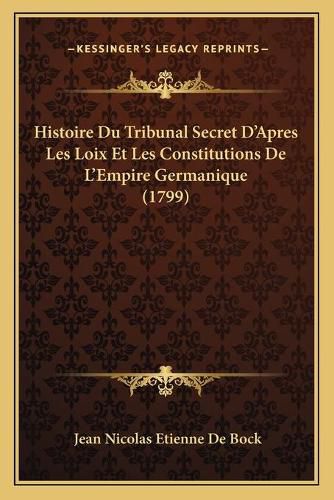 Histoire Du Tribunal Secret D'Apres Les Loix Et Les Constitutions de L'Empire Germanique (1799)