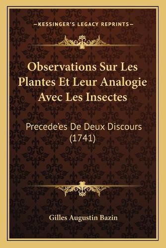 Observations Sur Les Plantes Et Leur Analogie Avec Les Insectes: Precede'es de Deux Discours (1741)