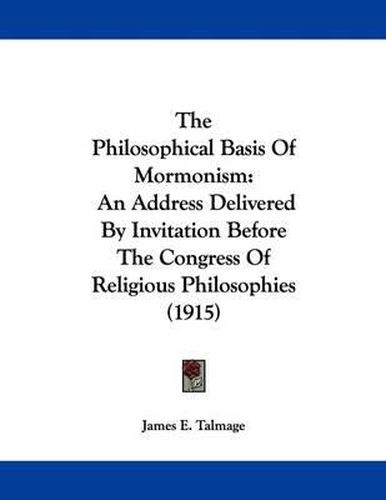 Cover image for The Philosophical Basis of Mormonism: An Address Delivered by Invitation Before the Congress of Religious Philosophies (1915)