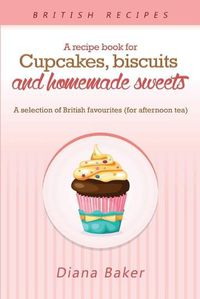 Cover image for A Recipe Book For Cupcakes, Biscuits and Homemade Sweets: A selection of British favourites Any time of day is the right time for something sw