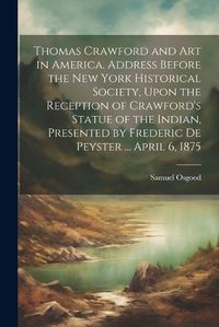 Cover image for Thomas Crawford and art in America. Address Before the New York Historical Society, Upon the Reception of Crawford's Statue of the Indian, Presented by Frederic De Peyster ... April 6, 1875