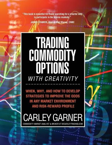 Cover image for Trading Commodity Options...with Creativity: When, why, and how to develop strategies to improve the odds in any market environment and risk-reward profile