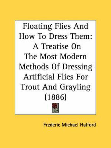 Cover image for Floating Flies and How to Dress Them: A Treatise on the Most Modern Methods of Dressing Artificial Flies for Trout and Grayling (1886)