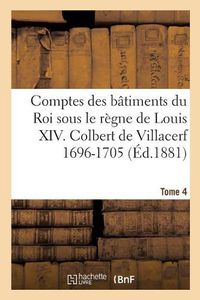 Cover image for Comptes Des Batiments Du Roi Sous Le Regne de Louis XIV. Tome 4: Colbert de Villacerf Et Jules Hardouin Mansard, 1696-1705