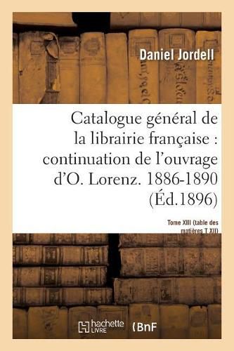 Cover image for Catalogue General de la Librairie Francaise. Periode 1886-1890 - Tome 13: Continuation de l'Ouvrage d'Otto Lorenz - Table Des Matieres Du Tome 12