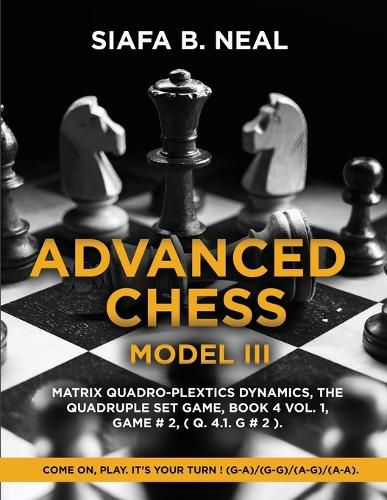 Cover image for Advanced Chess - Model III, Matrix Quadro-Plextics Dynamics, The Quadruple Set Game, Book 4 Vol. 1, Game # 2, ( Q. 4.1. G # 2 )