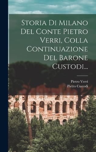 Cover image for Storia Di Milano Del Conte Pietro Verri, Colla Continuazione Del Barone Custodi...