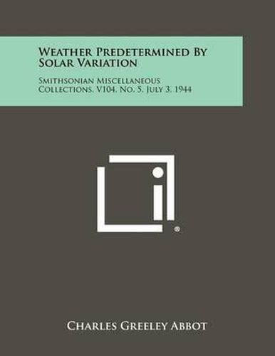 Weather Predetermined by Solar Variation: Smithsonian Miscellaneous Collections, V104, No. 5, July 3, 1944