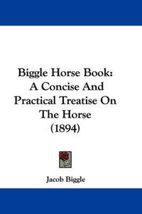 Cover image for Biggle Horse Book: A Concise and Practical Treatise on the Horse (1894)