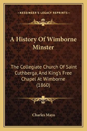 Cover image for A History of Wimborne Minster: The Collegiate Church of Saint Cuthberga, and King's Free Chapel at Wimborne (1860)