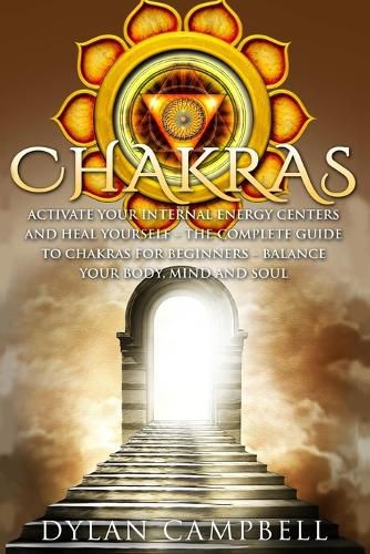 Cover image for Chakras - Activate Your Internal Energy Centers and Heal Yourself: The Complete Guide to Chakras for Beginners: Balance Your Body, Mind and Soul