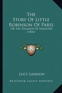 Cover image for The Story of Little Robinson of Paris: Or the Triumph of Industry (1876)