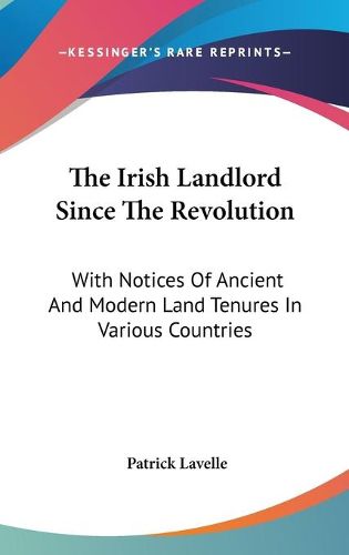 Cover image for The Irish Landlord Since the Revolution: With Notices of Ancient and Modern Land Tenures in Various Countries