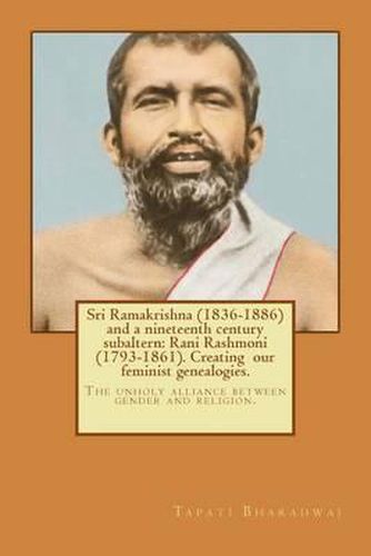 Sri Ramakrishna (1836-1886) and a nineteenth century subaltern: Rani Rashmoni (1793-1861). Creating our feminist genealogies.: The unholy alliance between gender and religion.