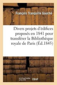 Cover image for Divers Projets d'Edifices Proposes En 1841 Pour Transferer La Bibliotheque Royale Dans Le: XIE Ou Le Xiie Arrondissement de Paris