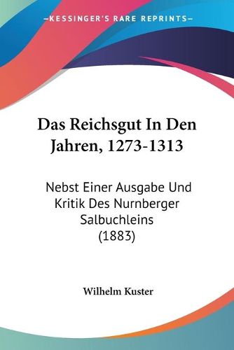 Cover image for Das Reichsgut in Den Jahren, 1273-1313: Nebst Einer Ausgabe Und Kritik Des Nurnberger Salbuchleins (1883)