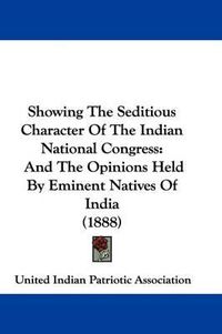 Cover image for Showing the Seditious Character of the Indian National Congress: And the Opinions Held by Eminent Natives of India (1888)