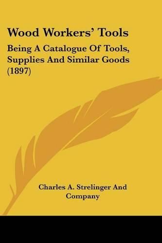 Cover image for Wood Workers' Tools: Being a Catalogue of Tools, Supplies and Similar Goods (1897)