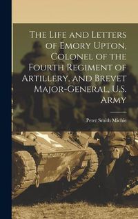 Cover image for The Life and Letters of Emory Upton, Colonel of the Fourth Regiment of Artillery, and Brevet Major-General, U.S. Army