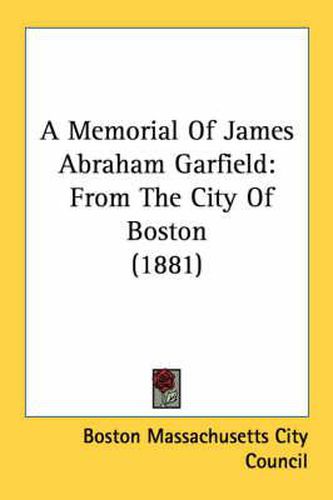 A Memorial of James Abraham Garfield: From the City of Boston (1881)