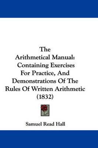 Cover image for The Arithmetical Manual: Containing Exercises for Practice, and Demonstrations of the Rules of Written Arithmetic (1832)