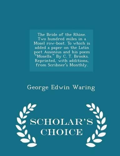 The Bride of the Rhine. Two Hundred Miles in a Mosel Row-Boat. to Which Is Added a Paper on the Latin Poet Ausonius and His Poem Mosella. by C. T. Brooks. Reprinted, with Additions, from Scribner's Monthly. - Scholar's Choice Edition