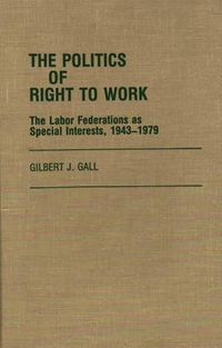 Cover image for The Politics of Right to Work: The Labor Federations as Special Interests, 1943-1979