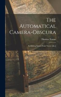 Cover image for The Automatical Camera-obscura; Exhibiting Scenes From Nature [&c.]