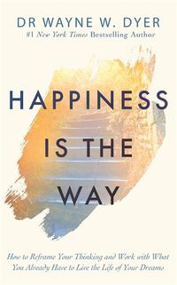 Cover image for Happiness Is the Way: How to Reframe Your Thinking and Work with What You Already Have to Live the Life of Your Dreams