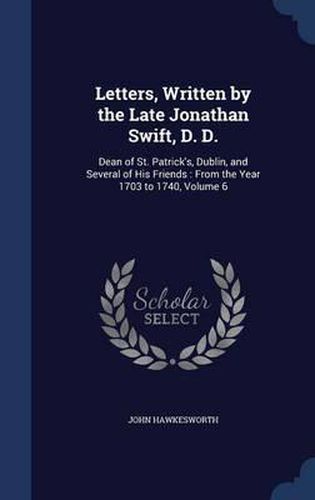 Cover image for Letters, Written by the Late Jonathan Swift, D. D.: Dean of St. Patrick's, Dublin, and Several of His Friends: From the Year 1703 to 1740; Volume 6