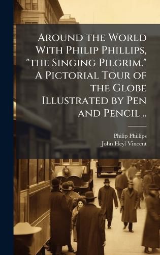 Cover image for Around the World With Philip Phillips, "the Singing Pilgrim." A Pictorial Tour of the Globe Illustrated by Pen and Pencil ..