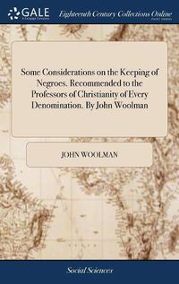 Cover image for Some Considerations on the Keeping of Negroes. Recommended to the Professors of Christianity of Every Denomination. By John Woolman