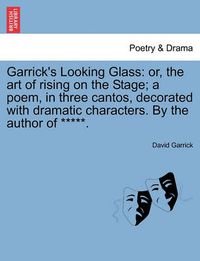 Cover image for Garrick's Looking Glass: Or, the Art of Rising on the Stage; A Poem, in Three Cantos, Decorated with Dramatic Characters. by the Author of *****.