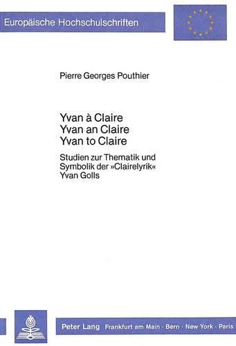 Yvan a Claire - Yvan an Claire - Yvan to Claire: Studien Zur Thematik Und Symbolik Der -Clairelyrik- Yvan Golls