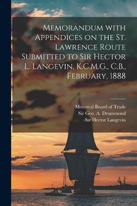 Cover image for Memorandum With Appendices on the St. Lawrence Route Submitted to Sir Hector L. Langevin, K.C.M.G., C.B., February, 1888 [microform]