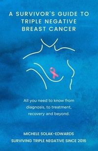 Cover image for A Survivor's Guide To Triple Negative Breast Cancer: All you need to know from diagnosis, to treatment, recovery and beyond.