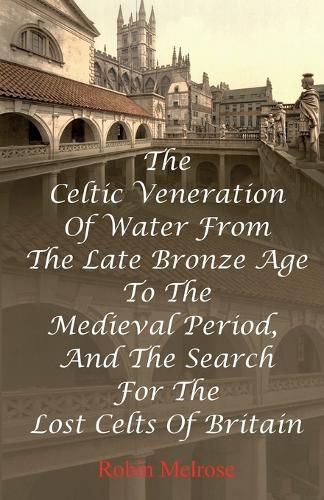 Cover image for The Celtic Veneration Of Water From The Late Bronze Age To The Medieval Period, And The Search For The Lost Celts Of Britain