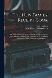 Cover image for The New Family Receipt-book: or, Universal Repository of Domestic Economy, Including a Fund of Useful Knowledge and Experience in All the Various Branches of Cookery, Medicine, Confectionery ...