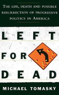 Cover image for Left for Dead: The Life, Death, and Possible Resurrection of Progressive Politics in America